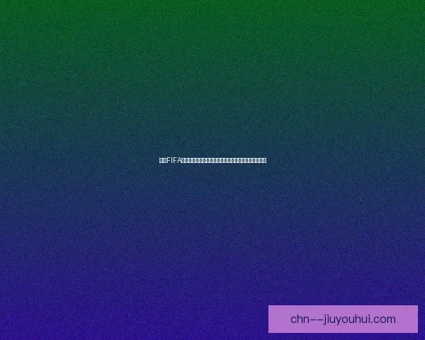 聚焦FIFA国际比赛日赛程五大关键赛事前瞻与看点解析全面深度